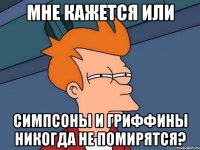 мне кажется или симпсоны и гриффины никогда не помирятся?