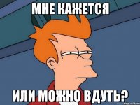 мне кажется или можно вдуть?