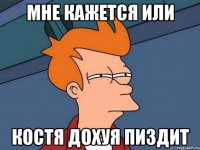 мне кажется или костя дохуя пиздит