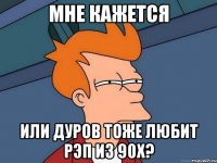 мне кажется или дуров тоже любит рэп из 90х?