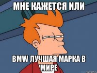 мне кажется или bmw лучшая марка в мире