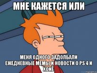 мне кажется или меня одного задолбали ежедневные мемы и новости о ps 4 и xone