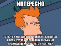 интересно только я использую вконтакте как плеер и если будут удалять мои любимые аудиозаписи, брошу его к чертям?