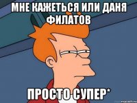 мне кажеться или даня филатов просто супер*