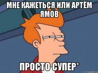 мне кажеться или артём ямов просто супер*