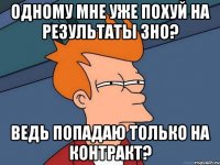 одному мне уже похуй на результаты зно? ведь попадаю только на контракт?