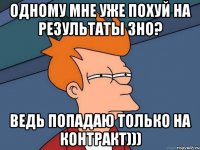 одному мне уже похуй на результаты зно? ведь попадаю только на контракт)))