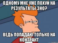 одному мне уже похуй на результаты зно? ведь попадаю только на контракт