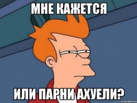 мне кажется или парни ахуели?