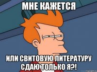 мне кажется или свитовую литературу сдаю только я?!