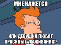мне кажется или девушки любят красивые ухаживания?