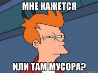 мне кажется или там мусора?