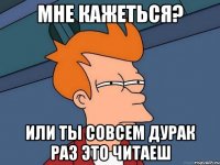мне кажеться? или ты совсем дурак раз это читаеш