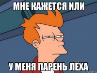 мне кажется или у меня парень лёха
