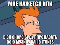 мне кажется или в вк скоро будут продавать всю музику как в itunes