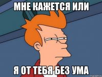 мне кажется или я от тебя без ума