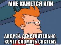 мне кажется или андрей, действительно, хочет сломать систему
