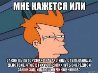 мне кажется или закон об авторских правах лишь отвлекающее действие, чтоб втихую пропихнуть очередной закон защищающий чиновников?
