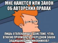 мне кажется или закон об авторских правах лишь отвлекающее действие, чтоб втихую пропихнуть очередной закон защищающий чиновников?