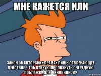 мне кажется или закон об авторских правах лишь отвлекающее действие, чтоб втихую пропихнуть очередную поблажку для чиновников?