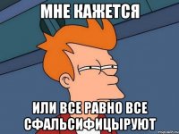 мне кажется или все равно все сфальсифицыруют