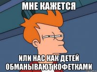 мне кажется или нас как детей обманывают кофетками