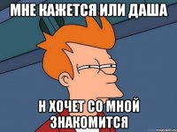 мне кажется или даша н хочет со мной знакомится