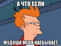 а что если мудоша меня наебывает