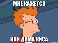 мне кажется или дима киса