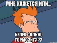 мне кажется или... белек сильно тормозит???