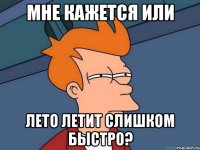 мне кажется или лето летит слишком быстро?