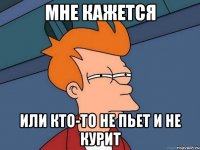 мне кажется или кто-то не пьет и не курит