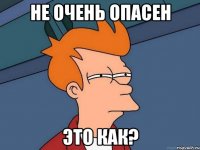 не очень опасен это как?