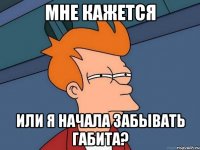 мне кажется или я начала забывать габита?