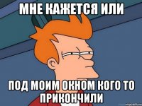 мне кажется или под моим окном кого то прикончили