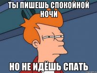 ты пишешь спокойной ночи но не идёшь спать
