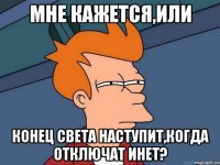 мне кажется,или конец света наступит,когда отключат инет?