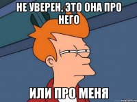 не уверен, это она про него или про меня