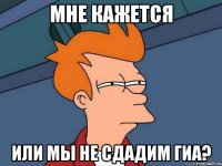 мне кажется или мы не сдадим гиа?