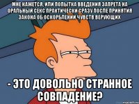 мне кажется, или попытка введения запрета на оральный секс практически сразу после принятия закона об оскорблении чувств верующих - это довольно странное совпадение?