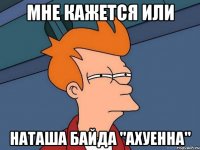 мне кажется или наташа байда "ахуенна"