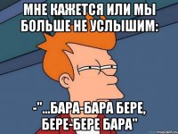 мне кажется или мы больше не услышим: -"...бара-бара бере, бере-бере бара"
