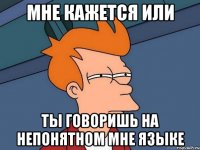 мне кажется или ты говоришь на непонятном мне языке