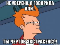 не уверена, я говорила или... ты чертов экстрасенс?!