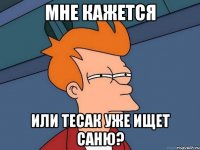 мне кажется или тесак уже ищет саню?