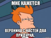 мне кажется вероника с настей два придурка..
