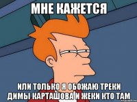 мне кажется или только я обожаю треки димы карташова и жеки кто там