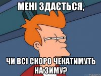 мені здається, чи всі скоро чекатимуть на зиму?