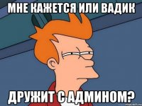 мне кажется или вадик дружит с админом?