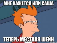 мне кажется или саша теперь местная шейн